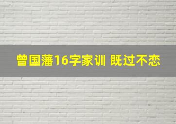 曾国藩16字家训 既过不恋